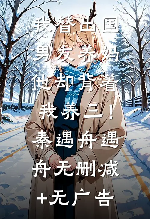 我替出国男友养妈，他却背着我养三！秦遇舟遇舟无删减+无广告