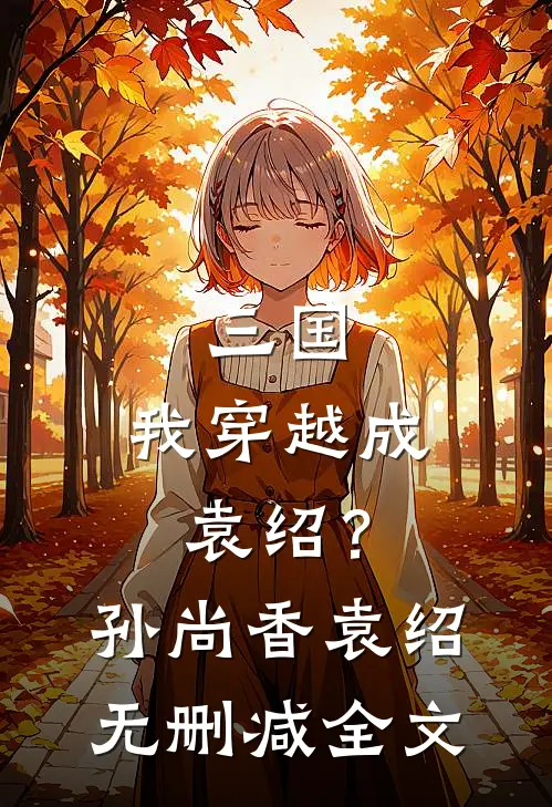 三国：我穿越成袁绍？孙尚香袁绍无删减全文
