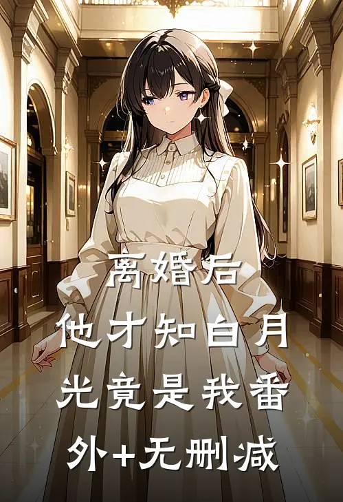 离婚后，他才知白月光竟是我番外+无删减