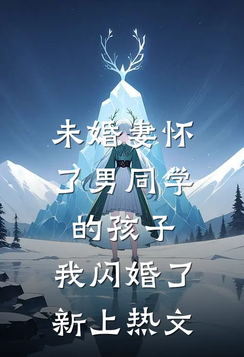 未婚妻怀了男同学的孩子，我闪婚了新上热文