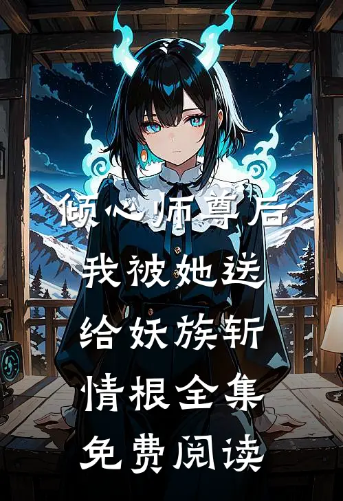 倾心师尊后，我被她送给妖族斩情根全集免费阅读
