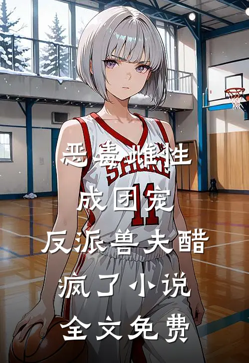 恶毒雌性成团宠，反派兽夫醋疯了小说全文免费