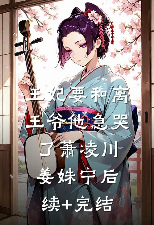 王妃要和离，王爷他急哭了萧凌川姜姝宁后续+完结