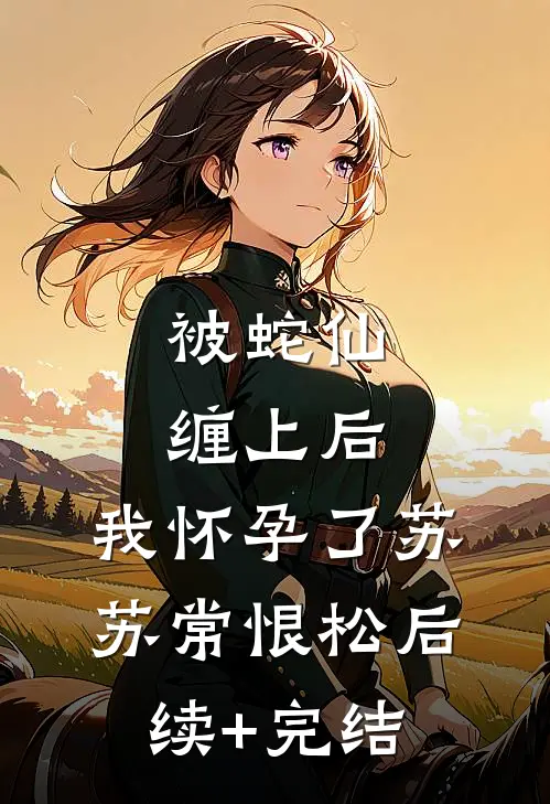 被蛇仙缠上后，我怀孕了苏苏常恨松后续+完结