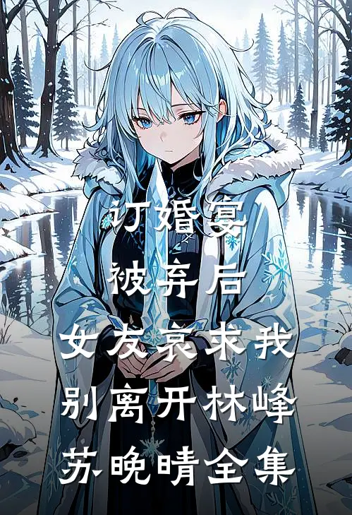 订婚宴被弃后，女友哀求我别离开林峰苏晚晴 全集