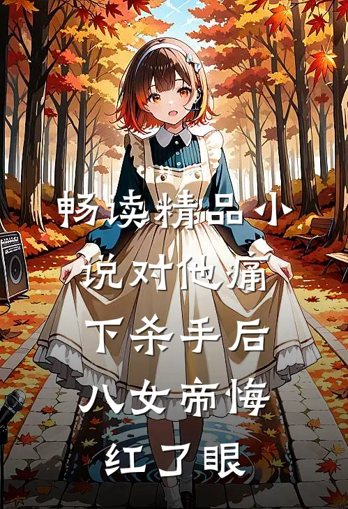畅读精品小说对他痛下杀手后，八女帝悔红了眼