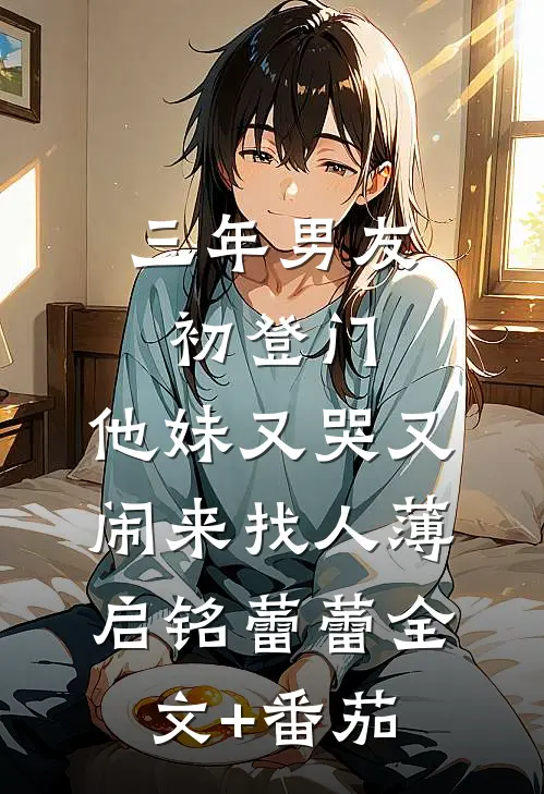 三年男友初登门，他妹又哭又闹来找人薄启铭蕾蕾全文+番茄