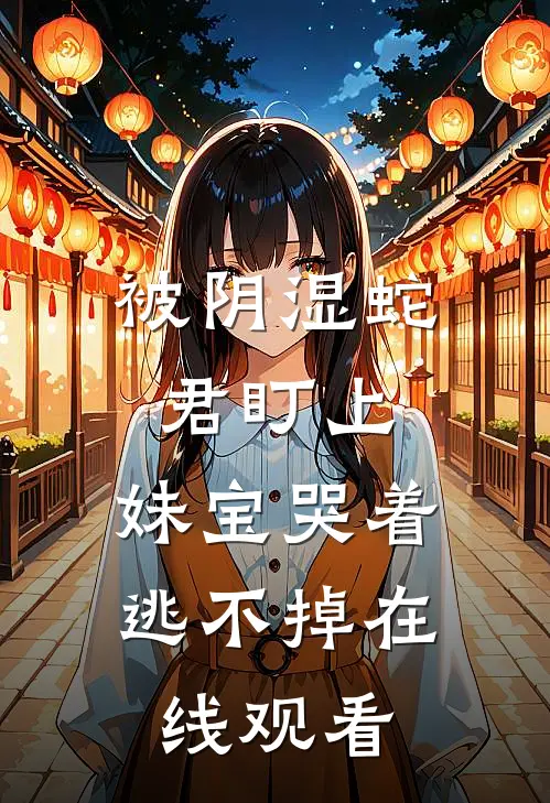 被阴湿蛇君盯上，妹宝哭着逃不掉在线观看