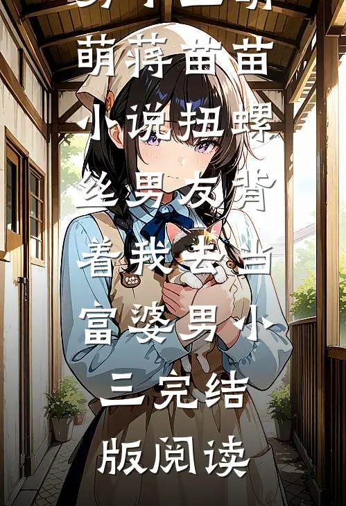 扭螺丝男友背着我去当富婆男小三萌萌蒋苗苗小说_扭螺丝男友背着我去当富婆男小三完结版阅读