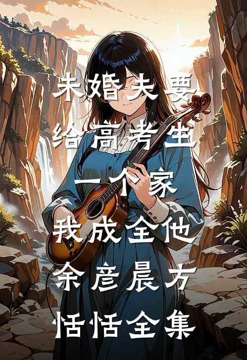 未婚夫要给高考生一个家，我成全他余彦晨方恬恬 全集