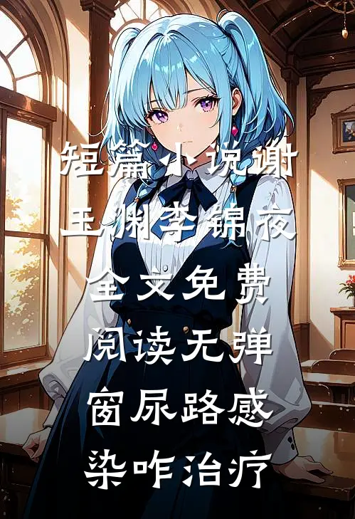 短篇小说谢玉渊李锦夜全文免费阅读无弹窗尿路感染咋治疗