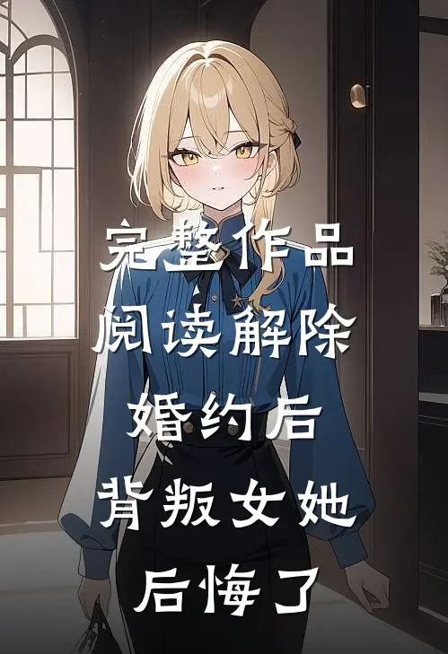 完整作品阅读解除婚约后,背叛女她后悔了