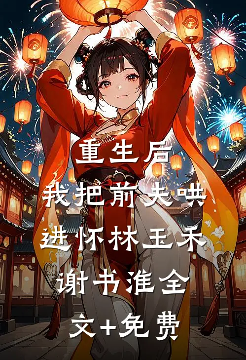 重生后，我把前夫哄进怀林玉禾谢书淮全文+免费