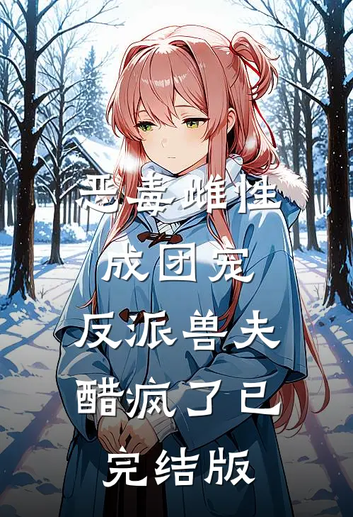 恶毒雌性成团宠，反派兽夫醋疯了已完结版