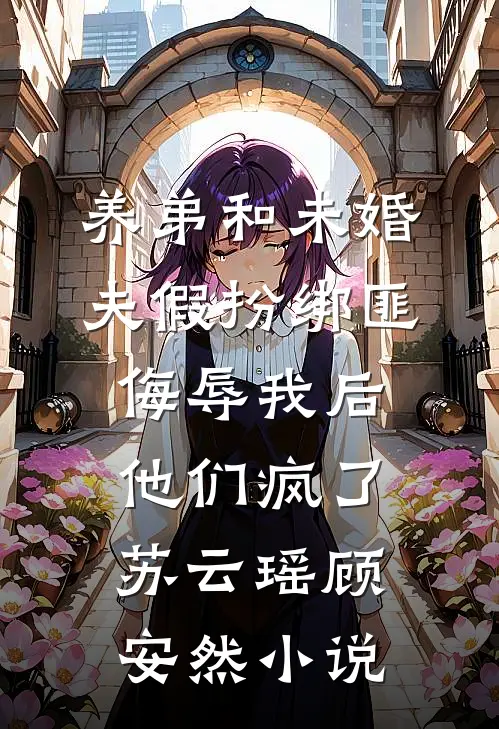 养弟和未婚夫假扮绑匪侮辱我后，他们疯了苏云瑶顾安然小说