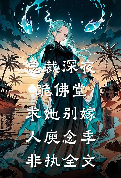 总裁深夜跪佛堂：求她别嫁人庾念季非执全文