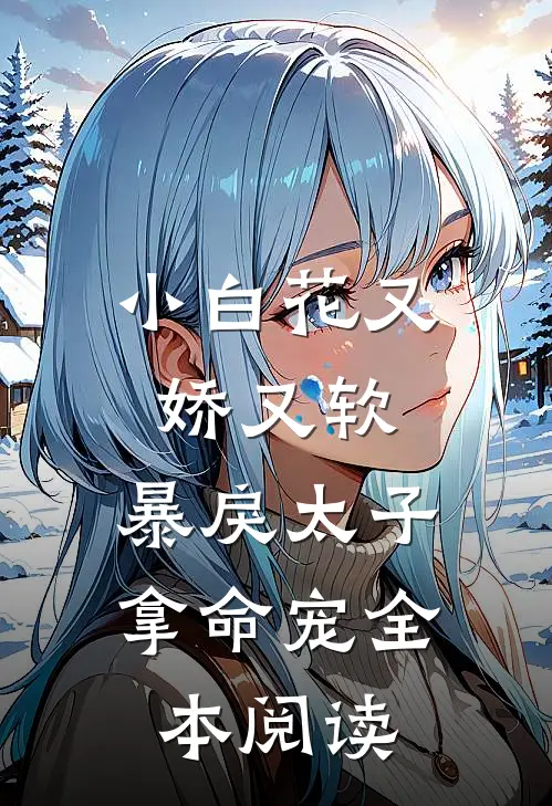 小白花又娇又软，暴戾太子拿命宠全本阅读