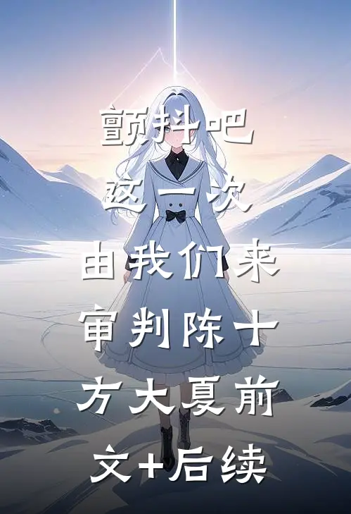 颤抖吧，这一次，由我们来审判陈十方大夏前文+后续