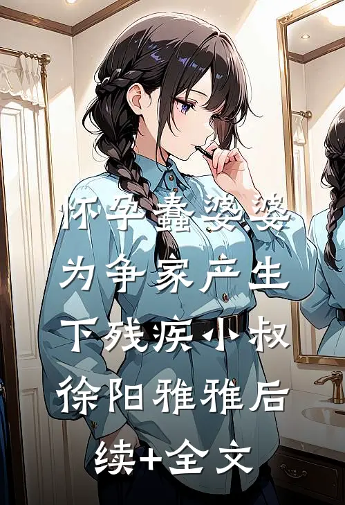 怀孕蠢婆婆为争家产生下残疾小叔徐阳雅雅后续+全文