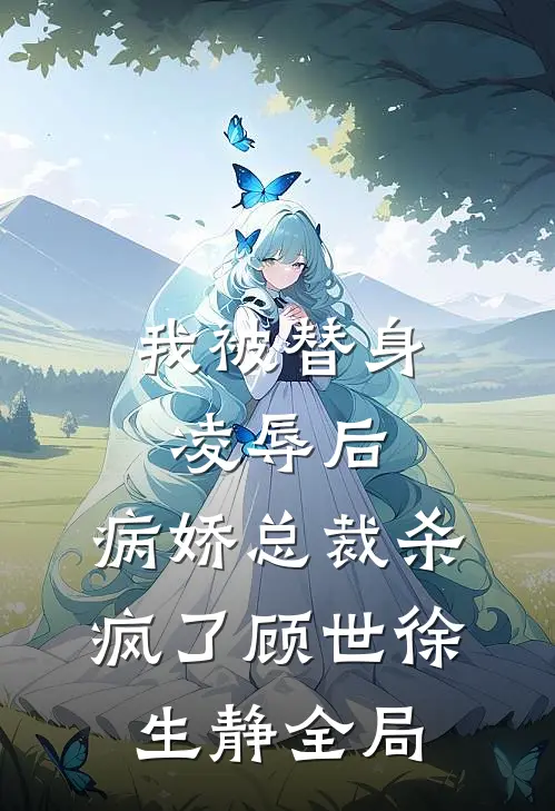 我被替身凌辱后，病娇总裁杀疯了顾世徐生静全局