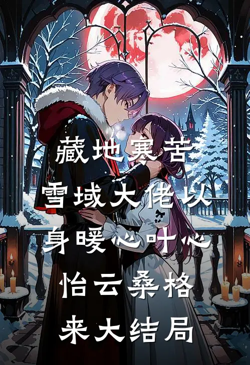 藏地寒苦，雪域大佬以身暖心叶心怡云桑格来大结局