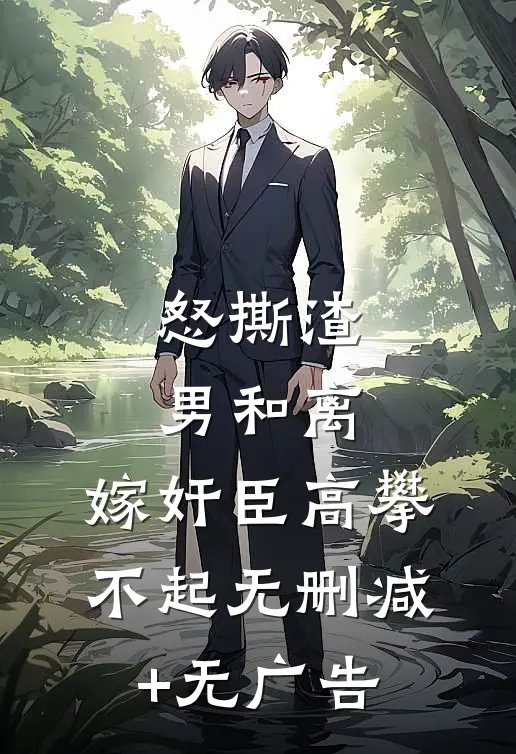 怒撕渣男和离，嫁奸臣高攀不起无删减+无广告