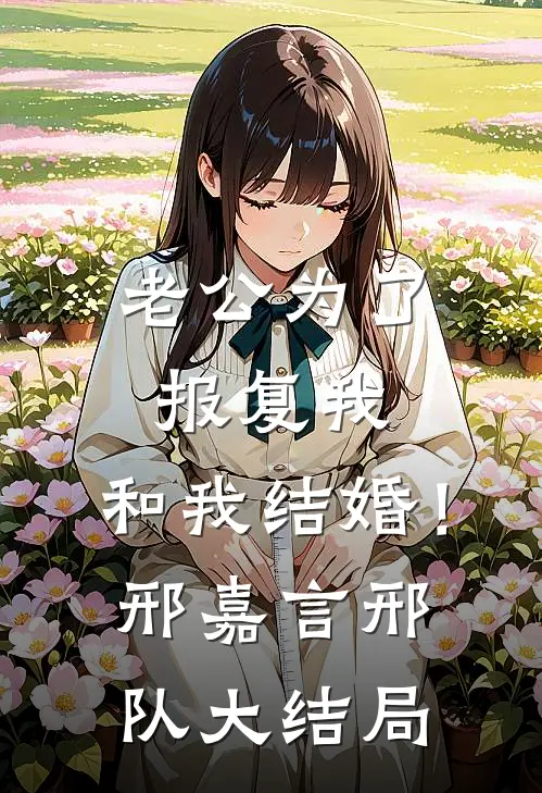 老公为了报复我，和我结婚！邢嘉言邢队大结局