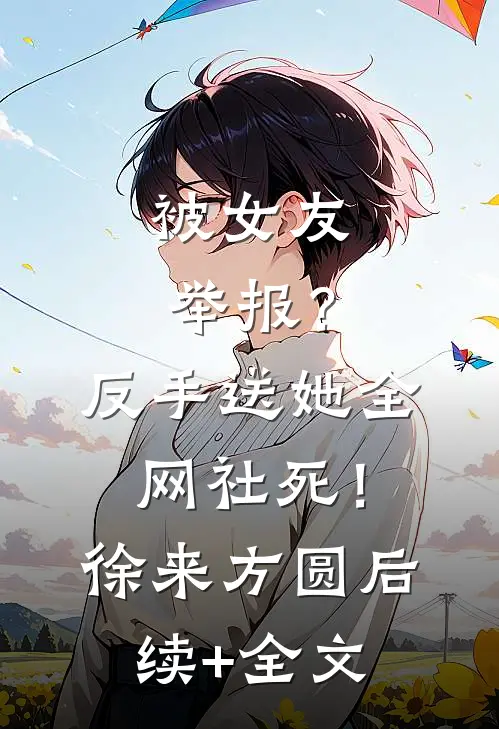 被女友举报？反手送她全网社死！徐来方圆后续+全文