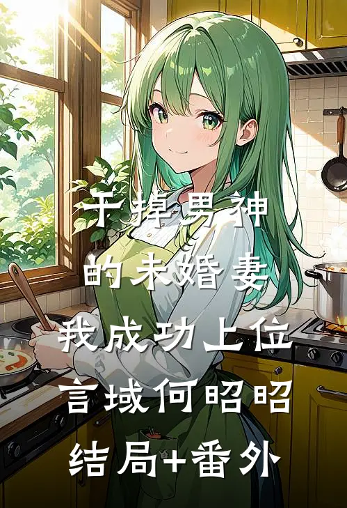 干掉男神的未婚妻，我成功上位言域何昭昭结局+番外