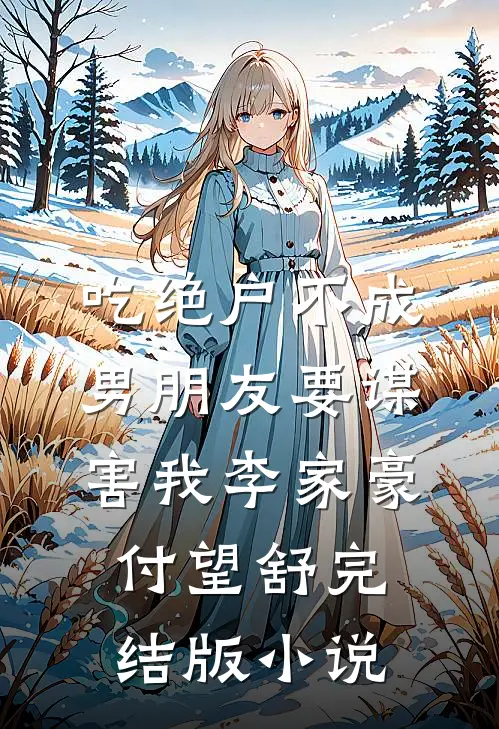 吃绝户不成，男朋友要谋害我李家豪付望舒完结版小说