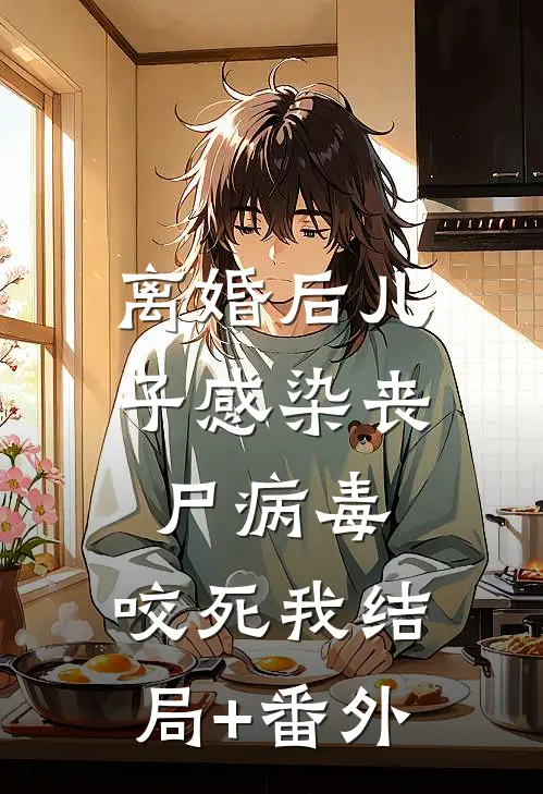 离婚后儿子感染丧尸病毒，咬死我结局+番外
