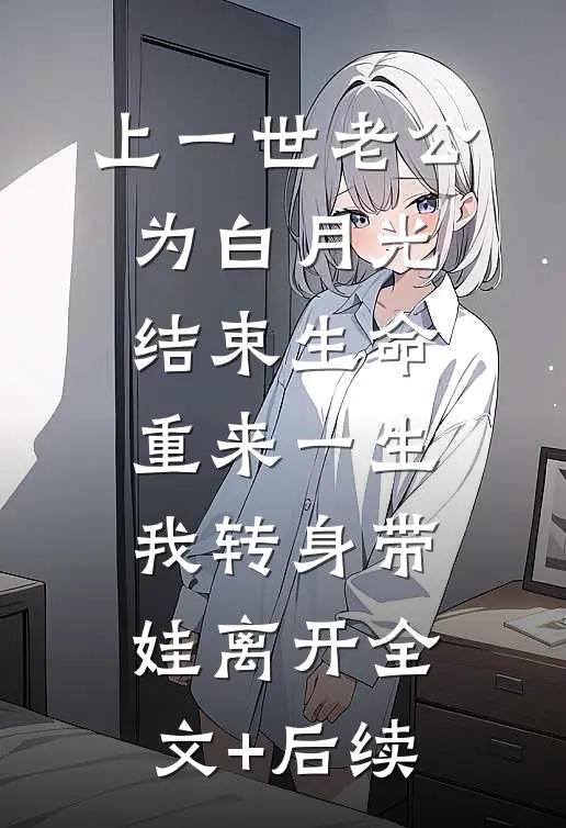 上一世老公为白月光结束生命，重来一生我转身带娃离开全文+后续