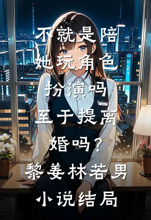 不就是陪她玩角色扮演吗，至于提离婚吗？黎姜林若男小说结局