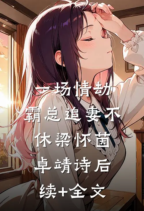 一场情劫，霸总追妻不休梁怀茵卓靖诗后续+全文