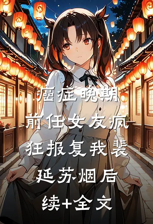 癌症晚期，前任女友疯狂报复我裴延苏烟后续+全文