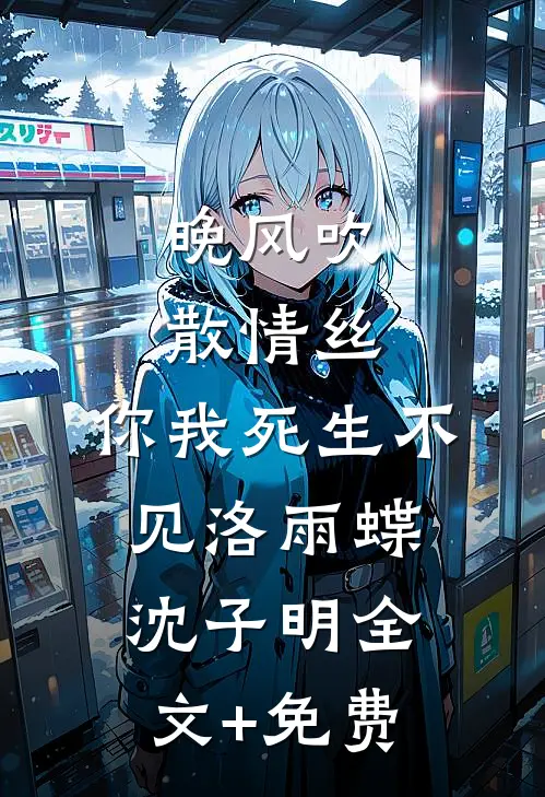 晚风吹散情丝，你我死生不见洛雨蝶沈子明全文+免费
