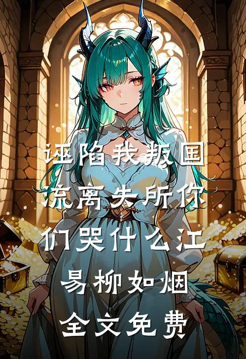 诬陷我叛国，流离失所你们哭什么江易柳如烟全文免费