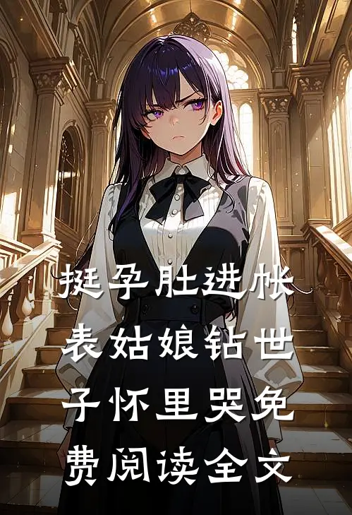 挺孕肚进帐，表姑娘钻世子怀里哭免费阅读全文