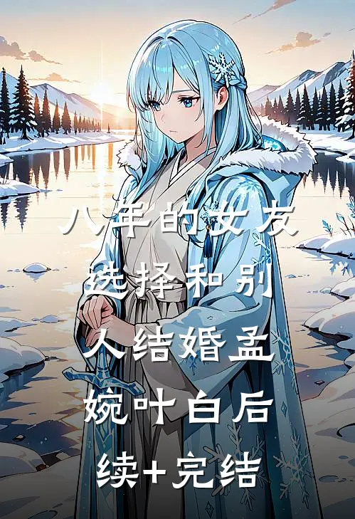 八年的女友，选择和别人结婚孟婉叶白后续+完结
