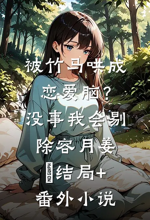 被竹马哄成恋爱脑？没事，我会剔除容月姜婠结局+番外小说
