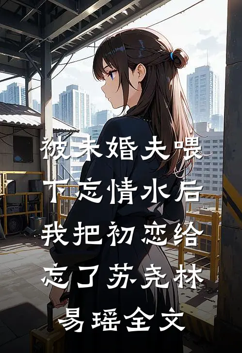 被未婚夫喂下忘情水后，我把初恋给忘了苏尧林易瑶全文