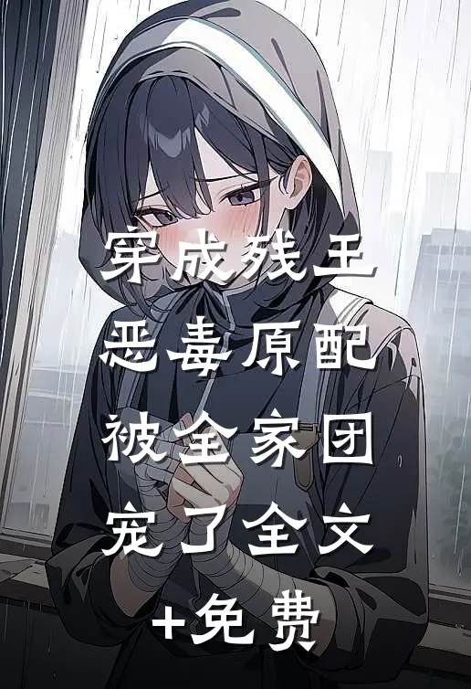 穿成残王恶毒原配，被全家团宠了全文+免费