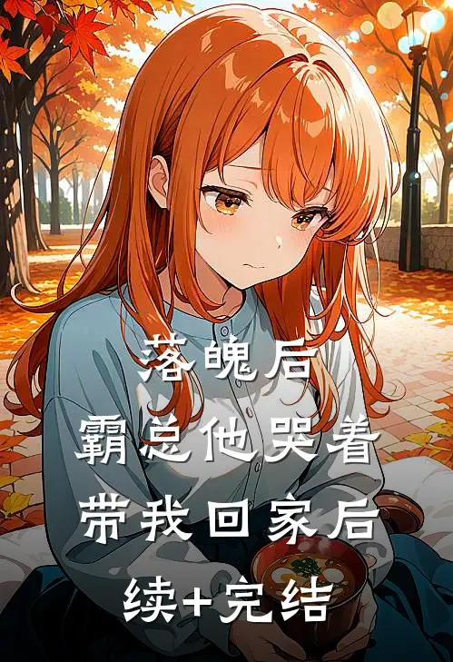 落魄后，霸总他哭着带我回家后续+完结