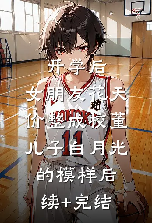 开学后，女朋友花天价整成校董儿子白月光的模样后续+完结