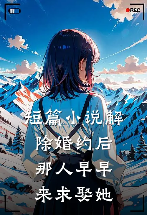 短篇小说解除婚约后，那人早早来求娶她