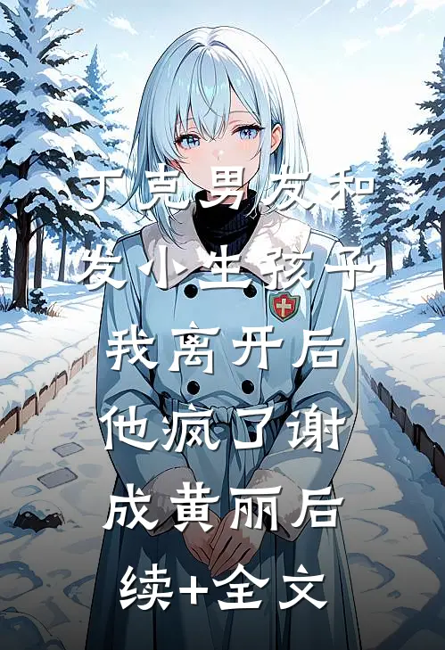 丁克男友和发小生孩子，我离开后他疯了谢成黄丽后续+全文