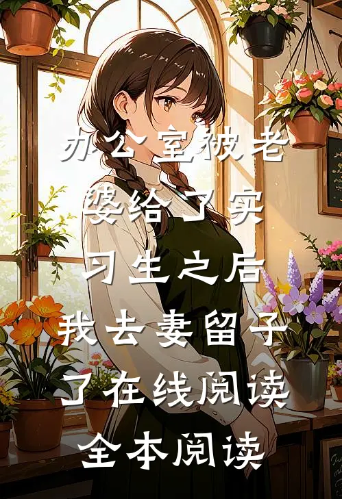 办公室被老婆给了实习生之后，我去妻留子了在线阅读全本阅读