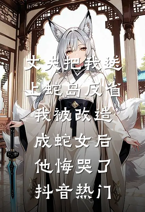 丈夫把我送上蛇岛反省，我被改造成蛇女后他悔哭了抖音热门