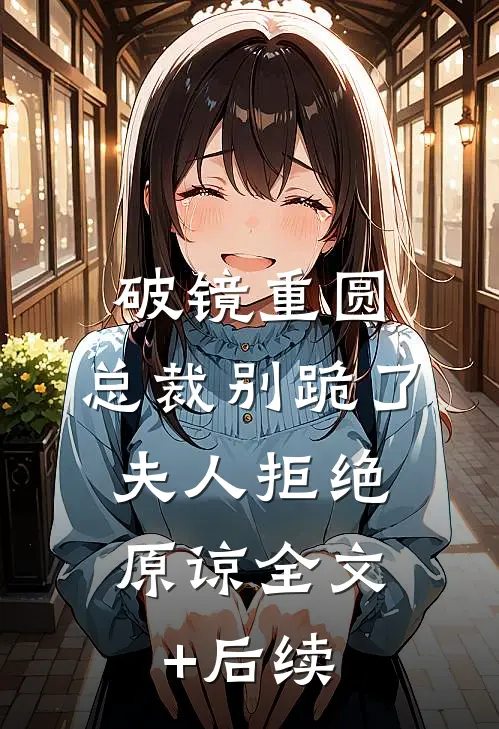 破镜重圆：总裁别跪了，夫人拒绝原谅全文+后续