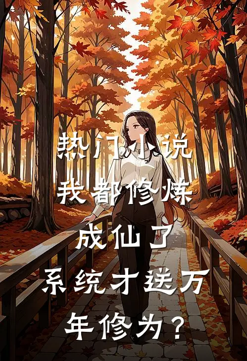 热门小说我都修炼成仙了，系统才送万年修为？